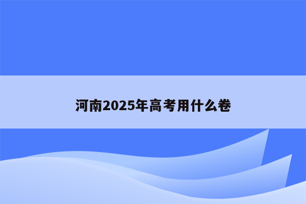 河南2025年高考用什么卷