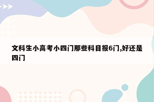 文科生小高考小四门那些科目报6门,好还是四门