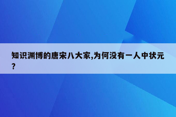 知识渊博的唐宋八大家,为何没有一人中状元?