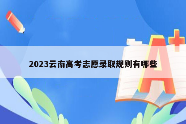 2023云南高考志愿录取规则有哪些