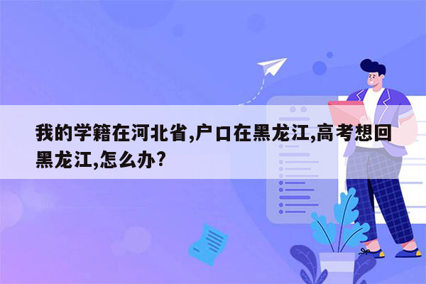 我的学籍在河北省,户口在黑龙江,高考想回黑龙江,怎么办?