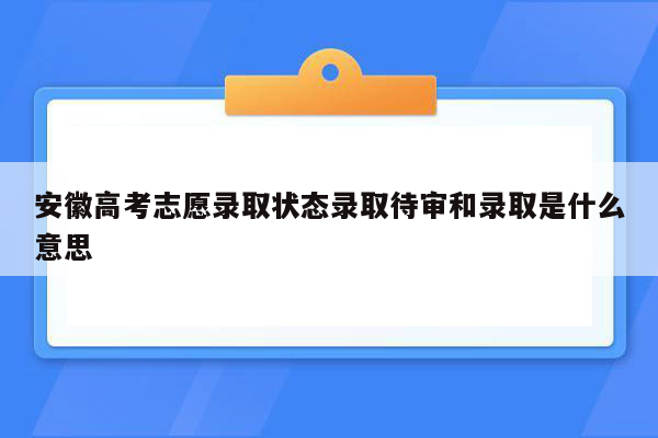 安徽高考志愿录取状态录取待审和录取是什么意思