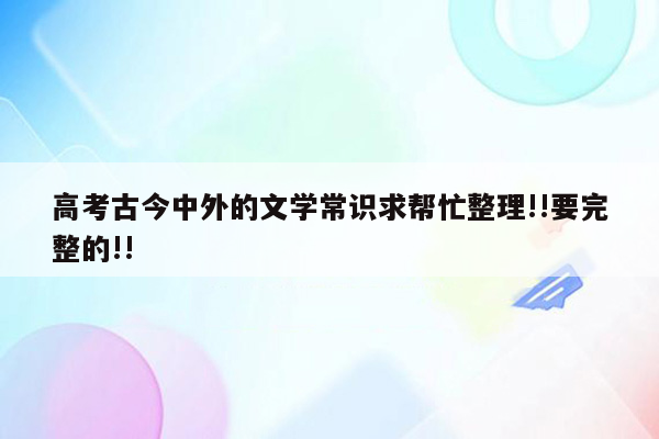 高考古今中外的文学常识求帮忙整理!!要完整的!!