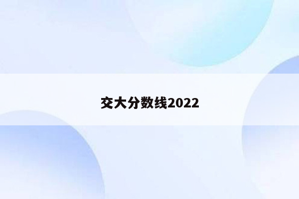 交大分数线2022