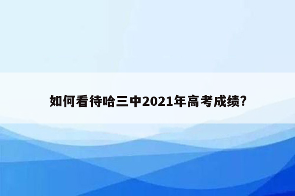 如何看待哈三中2021年高考成绩?