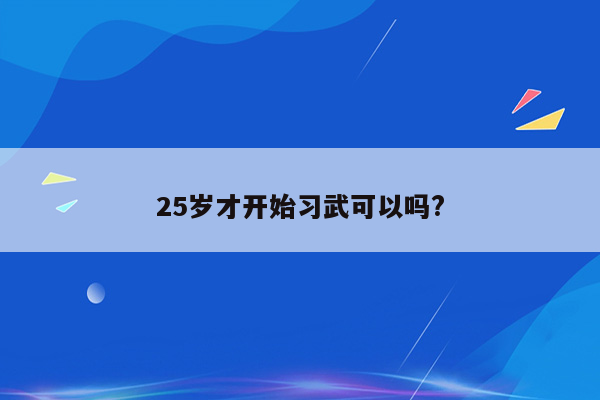 25岁才开始习武可以吗?