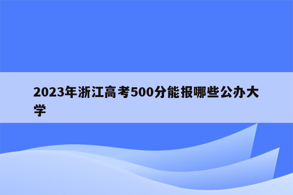 2023年浙江高考500分能报哪些公办大学