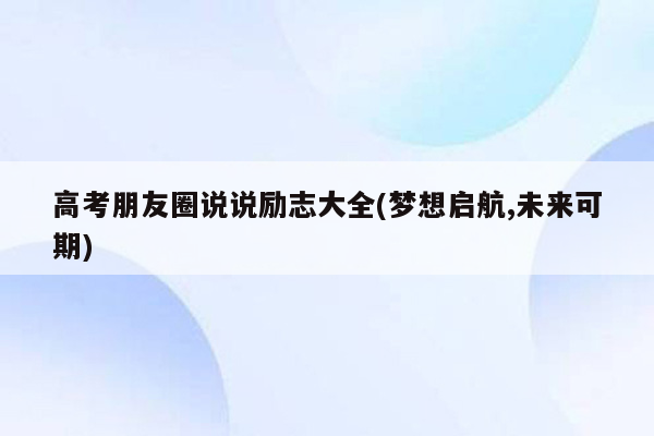 高考朋友圈说说励志大全(梦想启航,未来可期)