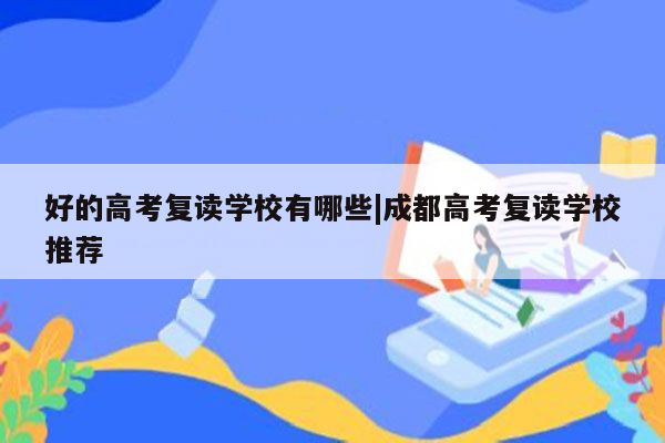 好的高考复读学校有哪些|成都高考复读学校推荐