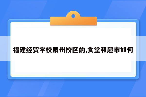 福建经贸学校泉州校区的,食堂和超市如何