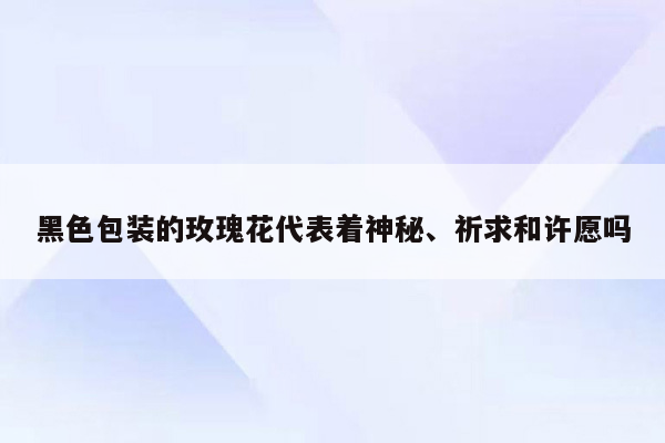 黑色包装的玫瑰花代表着神秘、祈求和许愿吗