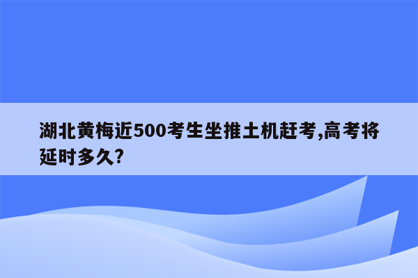 湖北黄梅近500考生坐推土机赶考,高考将延时多久?