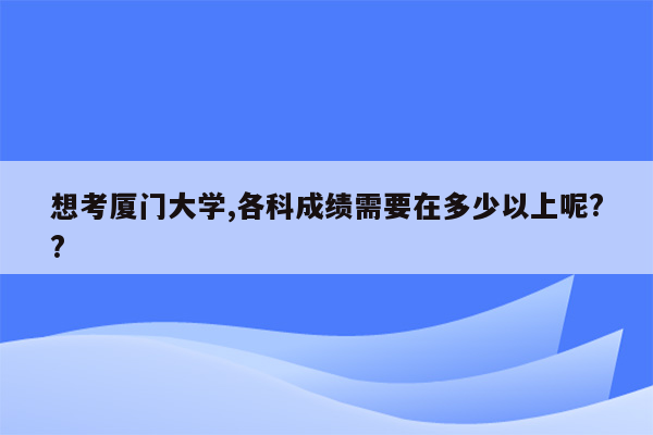 想考厦门大学,各科成绩需要在多少以上呢??