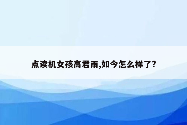 点读机女孩高君雨,如今怎么样了?