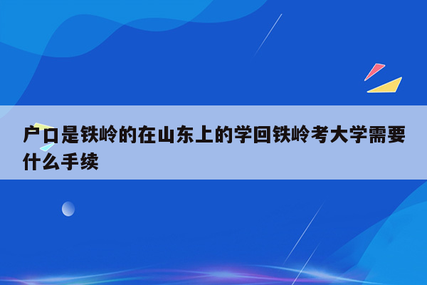 户口是铁岭的在山东上的学回铁岭考大学需要什么手续