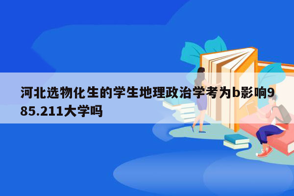 河北选物化生的学生地理政治学考为b影响985.211大学吗