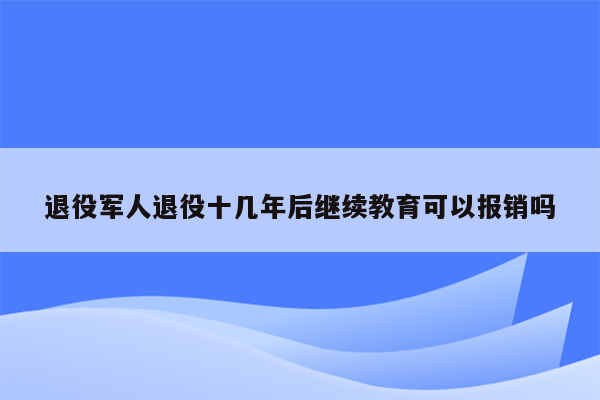 退役军人退役十几年后继续教育可以报销吗