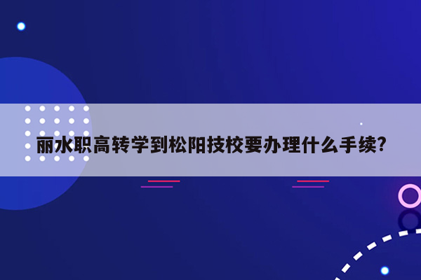 丽水职高转学到松阳技校要办理什么手续?