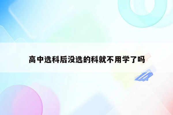 高中选科后没选的科就不用学了吗