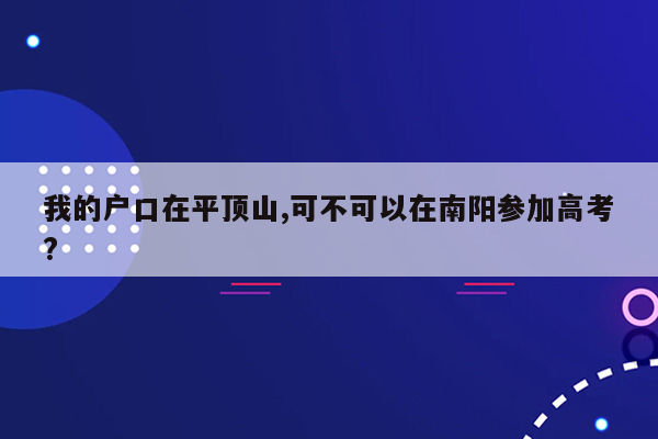 我的户口在平顶山,可不可以在南阳参加高考?