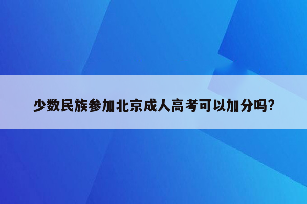 少数民族参加北京成人高考可以加分吗?