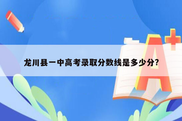 龙川县一中高考录取分数线是多少分?