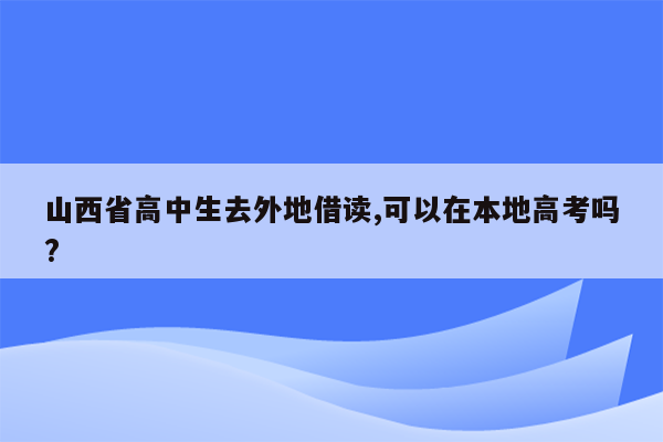 山西省高中生去外地借读,可以在本地高考吗?