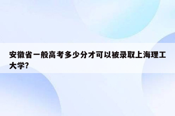 安徽省一般高考多少分才可以被录取上海理工大学?