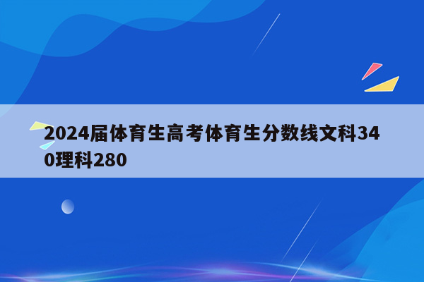 2024届体育生高考体育生分数线文科340理科280