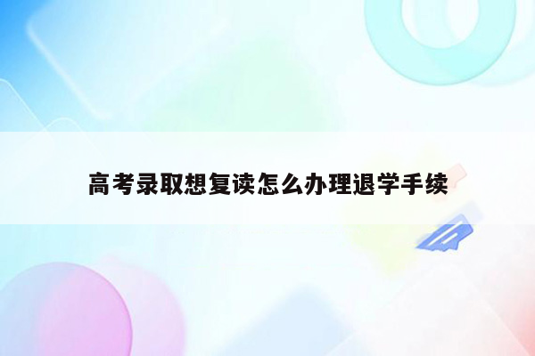 高考录取想复读怎么办理退学手续