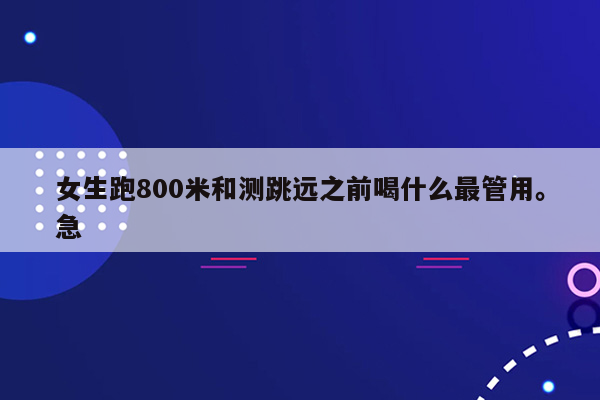 女生跑800米和测跳远之前喝什么最管用。急