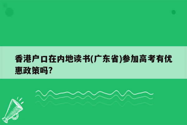 香港户口在内地读书(广东省)参加高考有优惠政策吗?