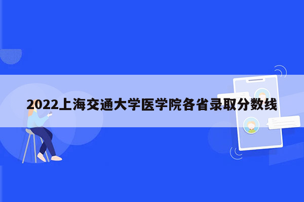 2022上海交通大学医学院各省录取分数线