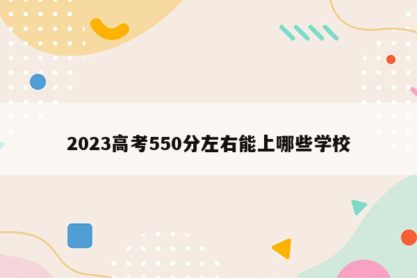 2023高考550分左右能上哪些学校