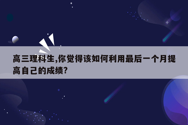 高三理科生,你觉得该如何利用最后一个月提高自己的成绩?