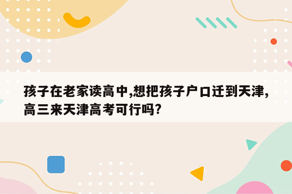 孩子在老家读高中,想把孩子户口迁到天津,高三来天津高考可行吗?