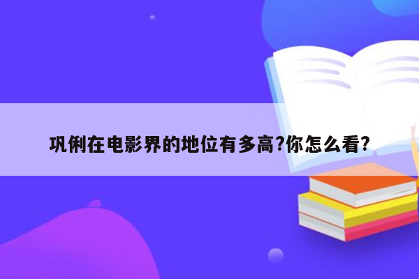 巩俐在电影界的地位有多高?你怎么看?