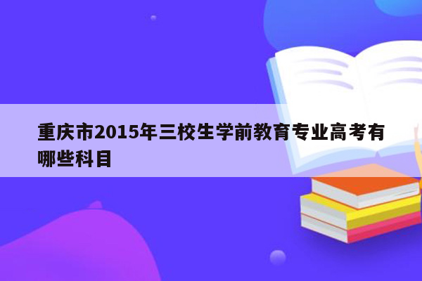 重庆市2015年三校生学前教育专业高考有哪些科目