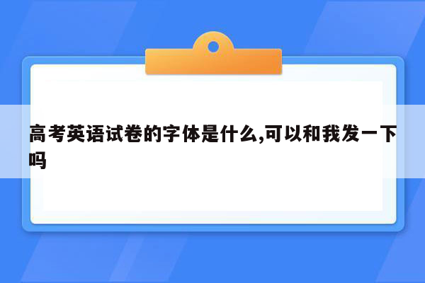 高考英语试卷的字体是什么,可以和我发一下吗