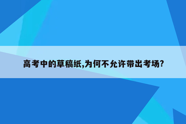 高考中的草稿纸,为何不允许带出考场?