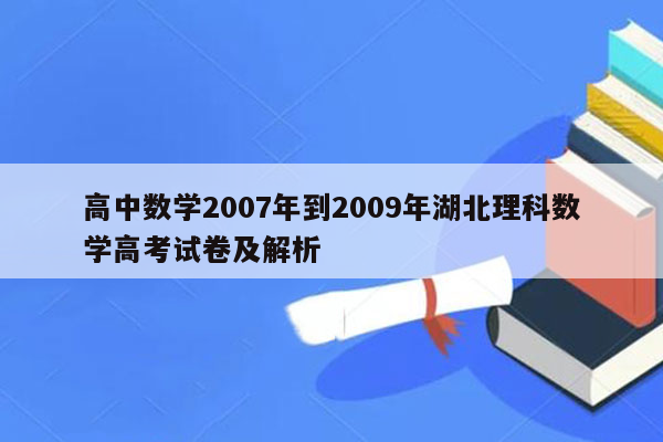 高中数学2007年到2009年湖北理科数学高考试卷及解析