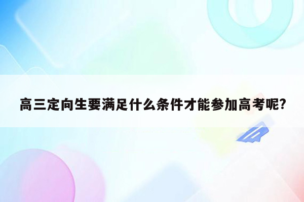 高三定向生要满足什么条件才能参加高考呢?