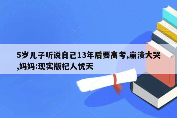 5岁儿子听说自己13年后要高考,崩溃大哭,妈妈:现实版杞人忧天