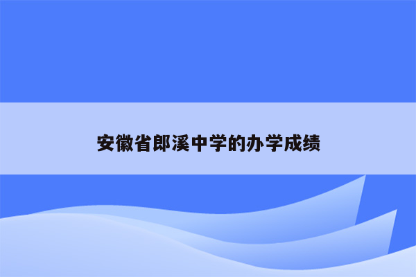 安徽省郎溪中学的办学成绩