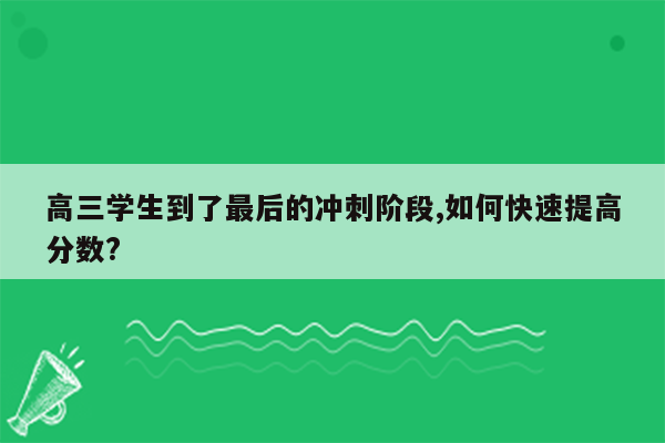 高三学生到了最后的冲刺阶段,如何快速提高分数?