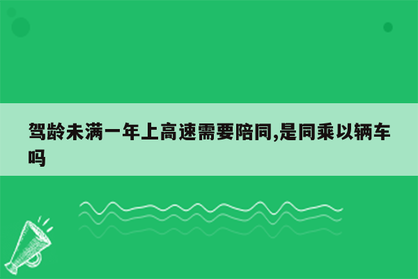 驾龄未满一年上高速需要陪同,是同乘以辆车吗