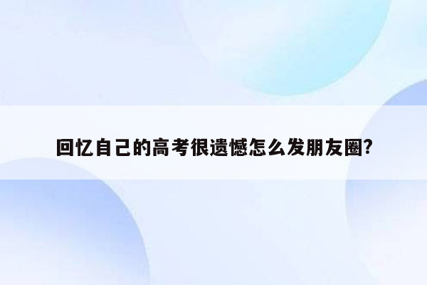 回忆自己的高考很遗憾怎么发朋友圈?