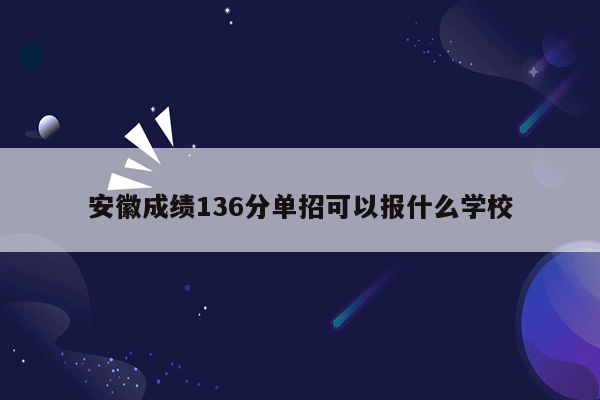 安徽成绩136分单招可以报什么学校