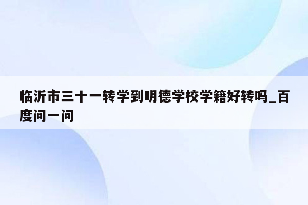 临沂市三十一转学到明德学校学籍好转吗_百度问一问