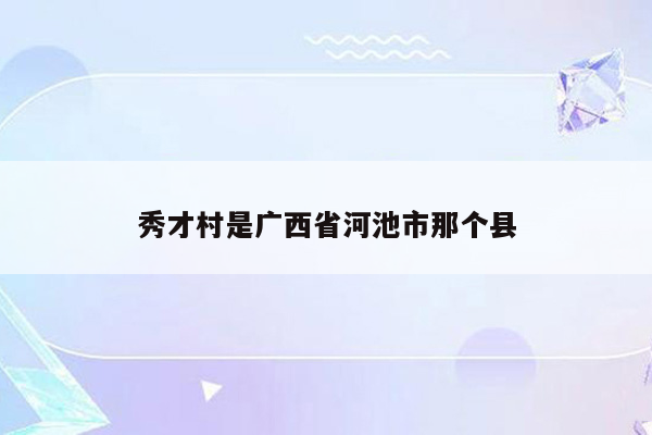 秀才村是广西省河池市那个县